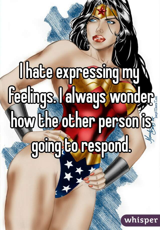 I hate expressing my feelings. I always wonder how the other person is going to respond.