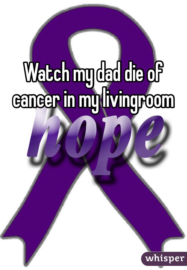 Watch my dad die of cancer in my livingroom  