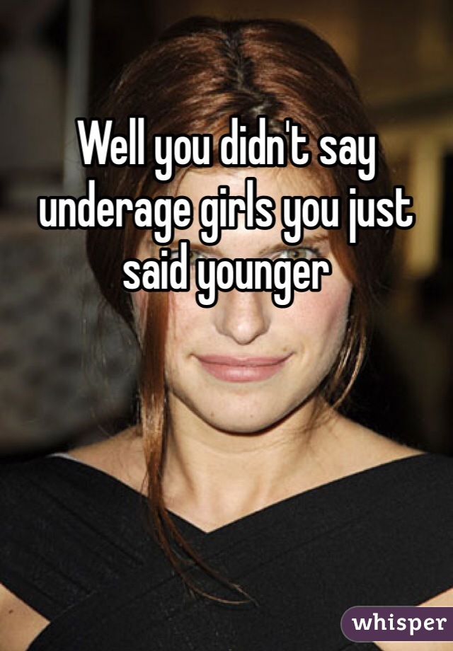 Well you didn't say underage girls you just said younger 