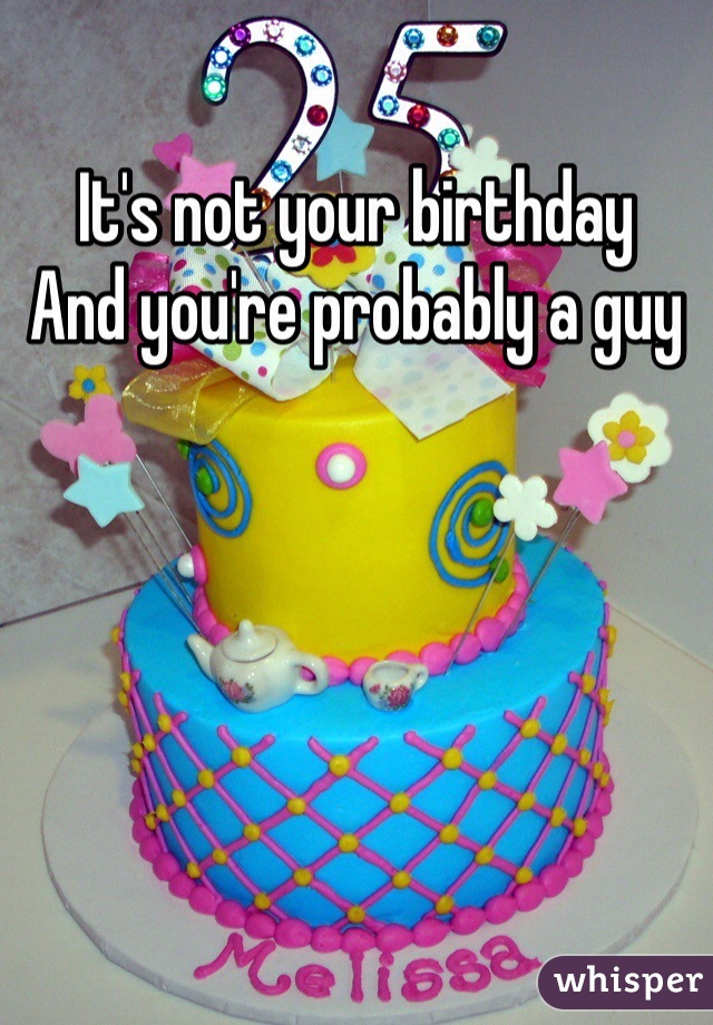 It's not your birthday 
And you're probably a guy