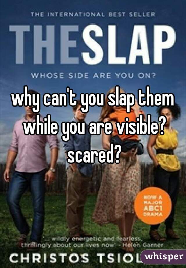 why can't you slap them while you are visible? scared?