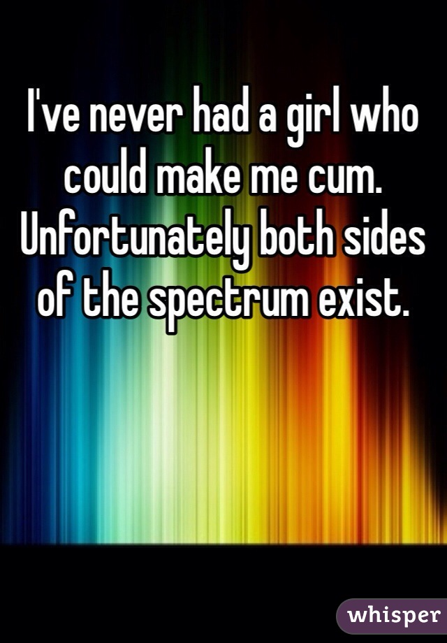 I've never had a girl who could make me cum. Unfortunately both sides of the spectrum exist. 