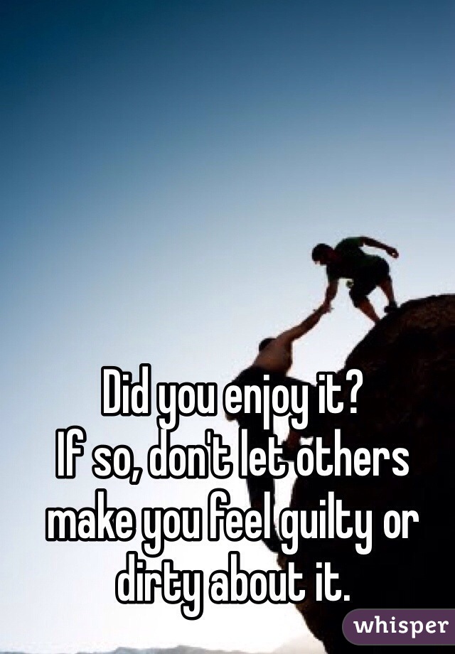 Did you enjoy it?
If so, don't let others make you feel guilty or dirty about it.
