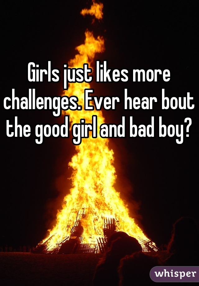 Girls just likes more challenges. Ever hear bout the good girl and bad boy?