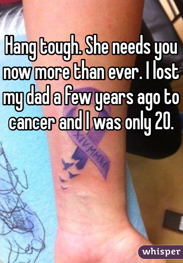 Hang tough. She needs you now more than ever. I lost my dad a few years ago to cancer and I was only 20. 