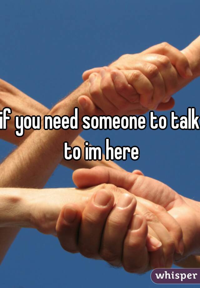 if you need someone to talk to im here