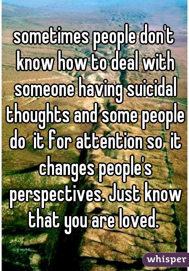 sometimes people don't know how to deal with someone having suicidal thoughts and some people do  it for attention so  it changes people's perspectives. Just know that you are loved. 