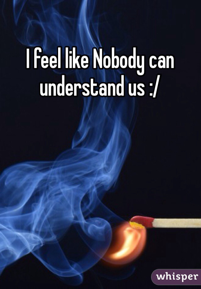 I feel like Nobody can understand us :/