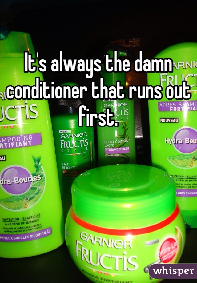 It's always the damn conditioner that runs out first. 
