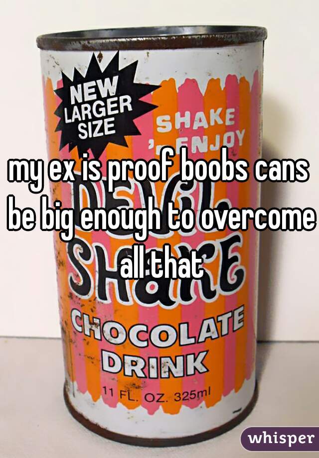my ex is proof boobs cans be big enough to overcome all that