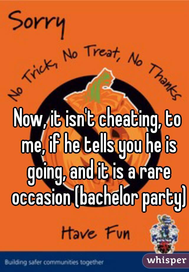 Now, it isn't cheating, to me, if he tells you he is going, and it is a rare occasion (bachelor party)