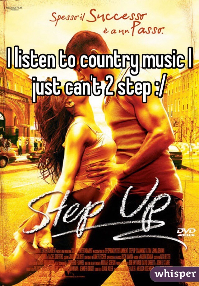 I listen to country music I just can't 2 step :/