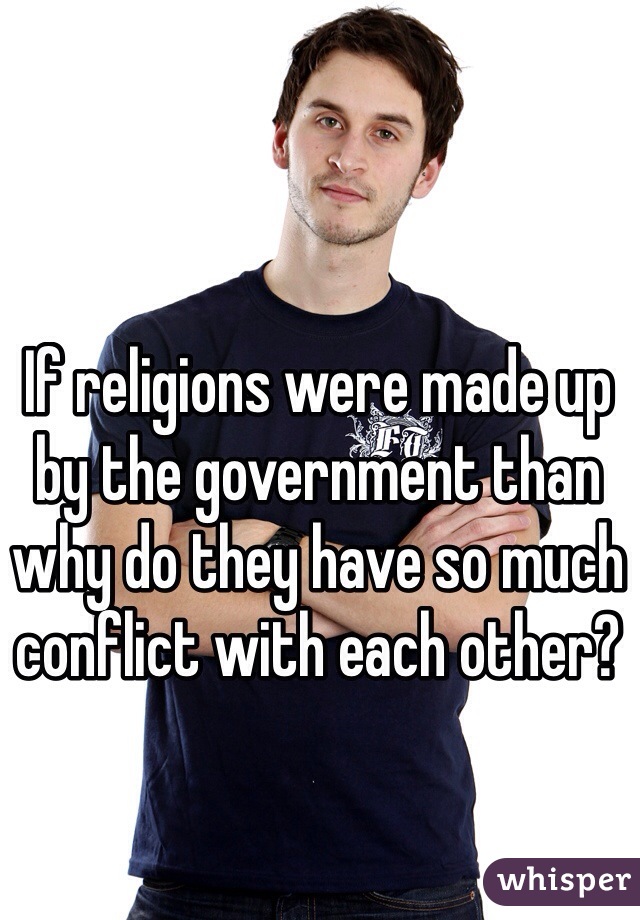 If religions were made up by the government than why do they have so much conflict with each other?