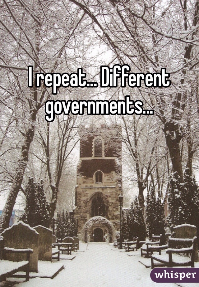 I repeat... Different governments...