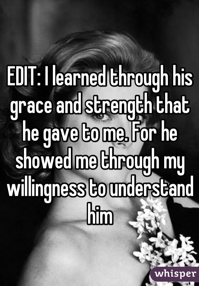 EDIT: I learned through his grace and strength that he gave to me. For he showed me through my willingness to understand him