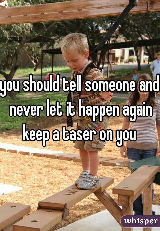 you should tell someone and never let it happen again keep a taser on you 