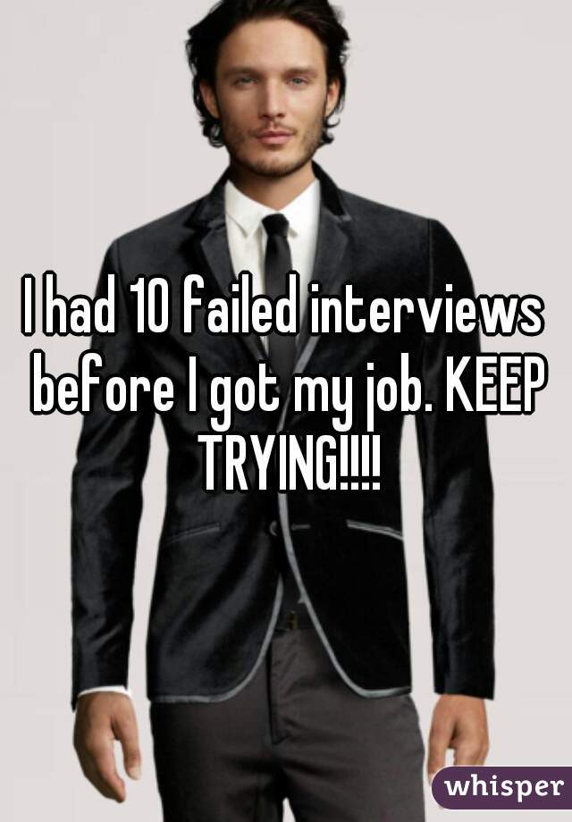 I had 10 failed interviews before I got my job. KEEP TRYING!!!!