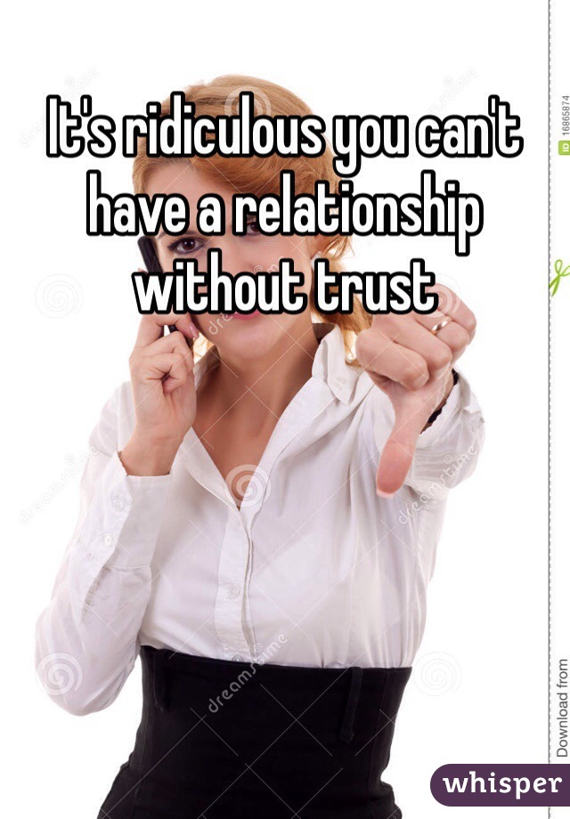 It's ridiculous you can't have a relationship without trust