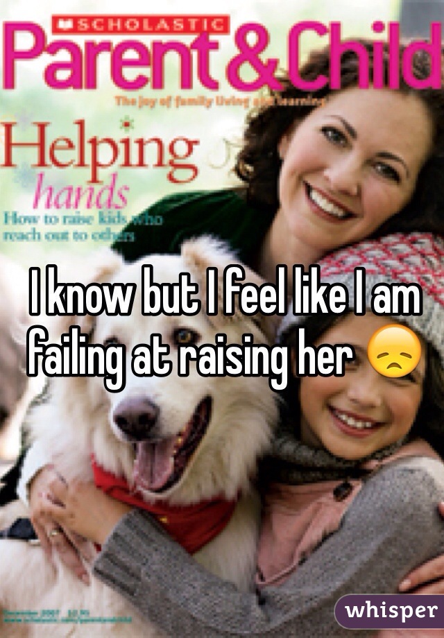 I know but I feel like I am failing at raising her 😞