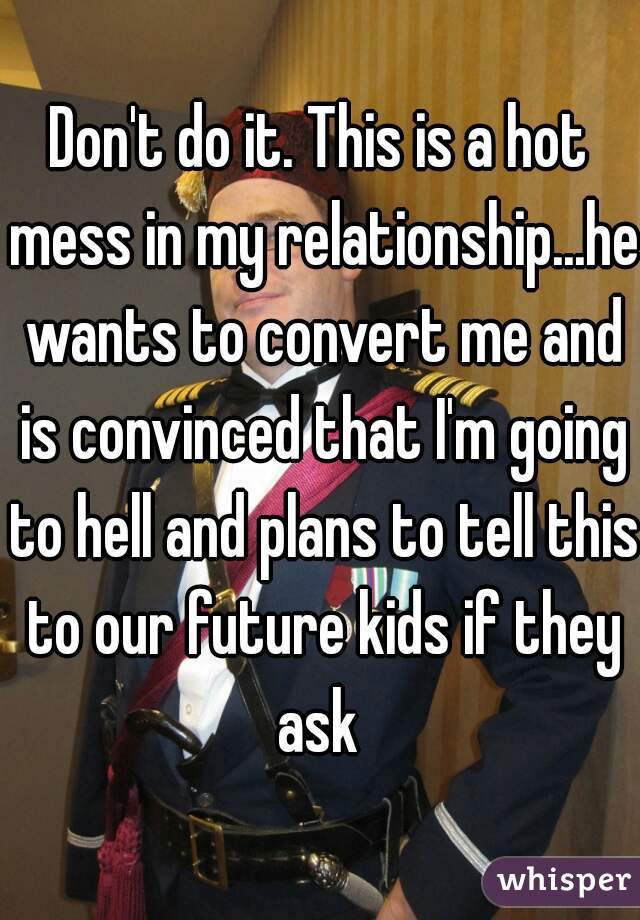 Don't do it. This is a hot mess in my relationship...he wants to convert me and is convinced that I'm going to hell and plans to tell this to our future kids if they ask 