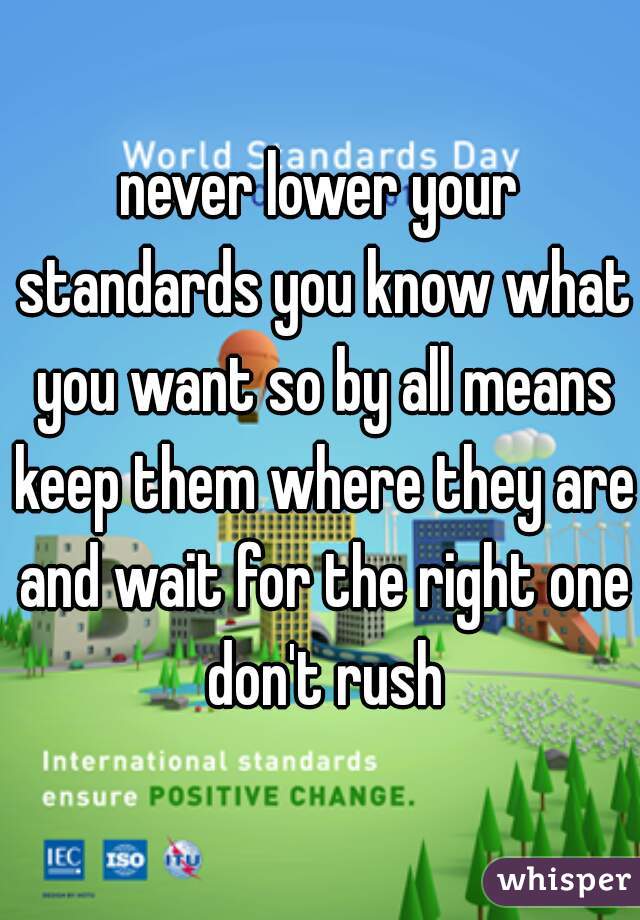 never lower your standards you know what you want so by all means keep them where they are and wait for the right one don't rush
