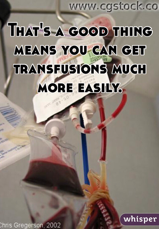 That's a good thing means you can get transfusions much more easily. 