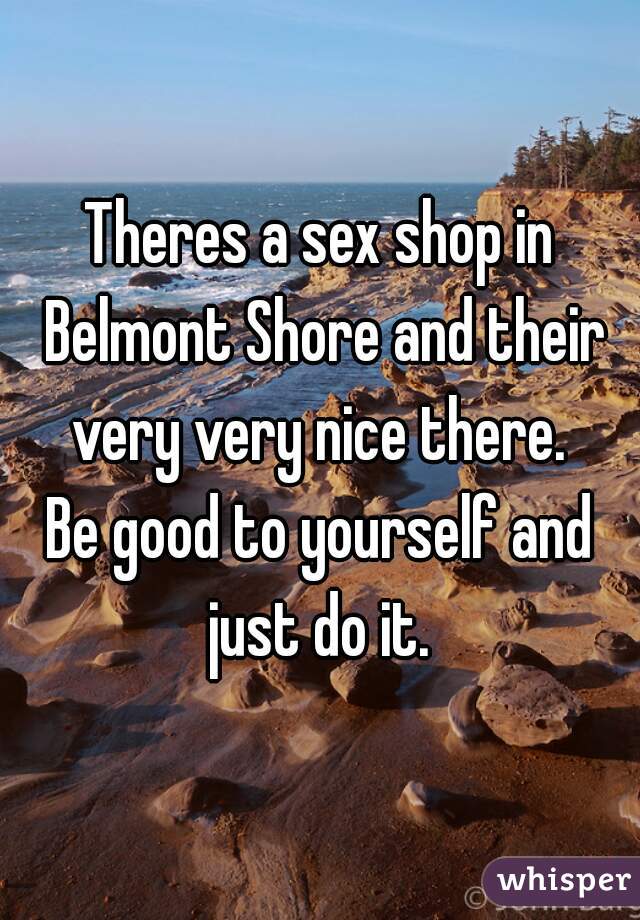 Theres a sex shop in Belmont Shore and their very very nice there. 

Be good to yourself and just do it. 