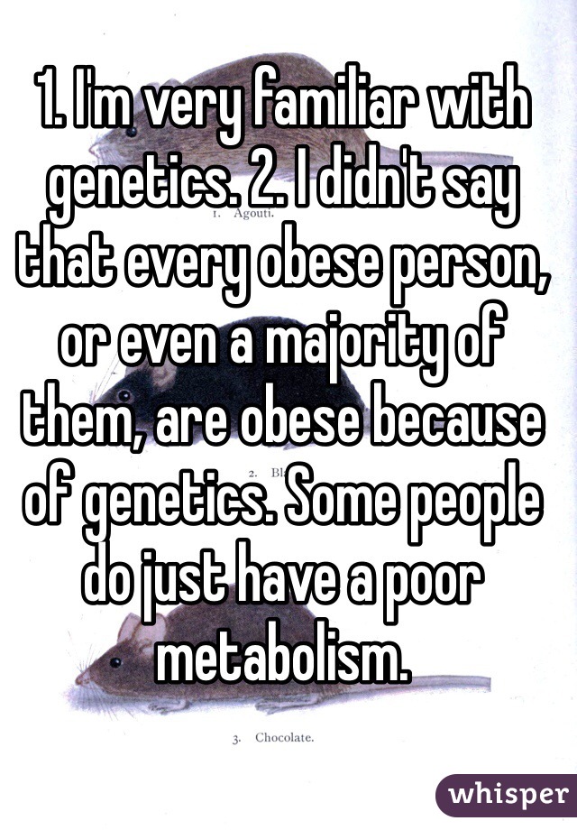 1. I'm very familiar with genetics. 2. I didn't say that every obese person, or even a majority of them, are obese because of genetics. Some people do just have a poor metabolism. 