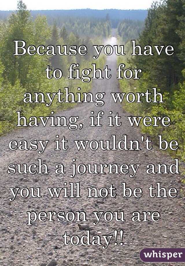 Because you have to fight for anything worth having, if it were easy it wouldn't be such a journey and you will not be the person you are today!! 
