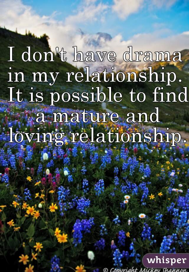 I don't have drama in my relationship.  It is possible to find a mature and loving relationship. 