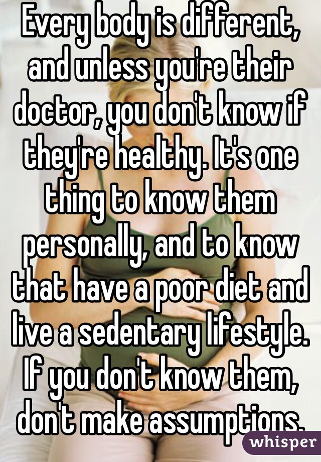 Every body is different, and unless you're their doctor, you don't know if they're healthy. It's one thing to know them personally, and to know that have a poor diet and live a sedentary lifestyle. If you don't know them, don't make assumptions.