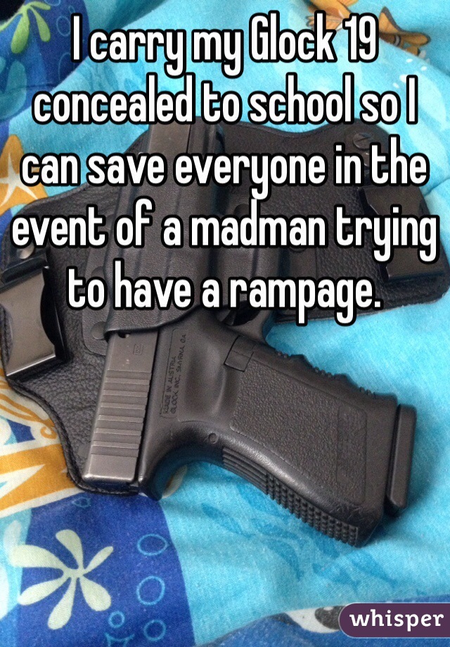 I carry my Glock 19 concealed to school so I can save everyone in the event of a madman trying to have a rampage. 