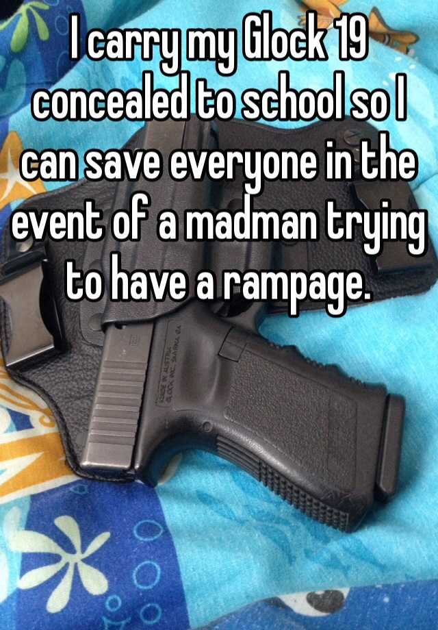 I carry my Glock 19 concealed to school so I can save everyone in the event of a madman trying to have a rampage. 