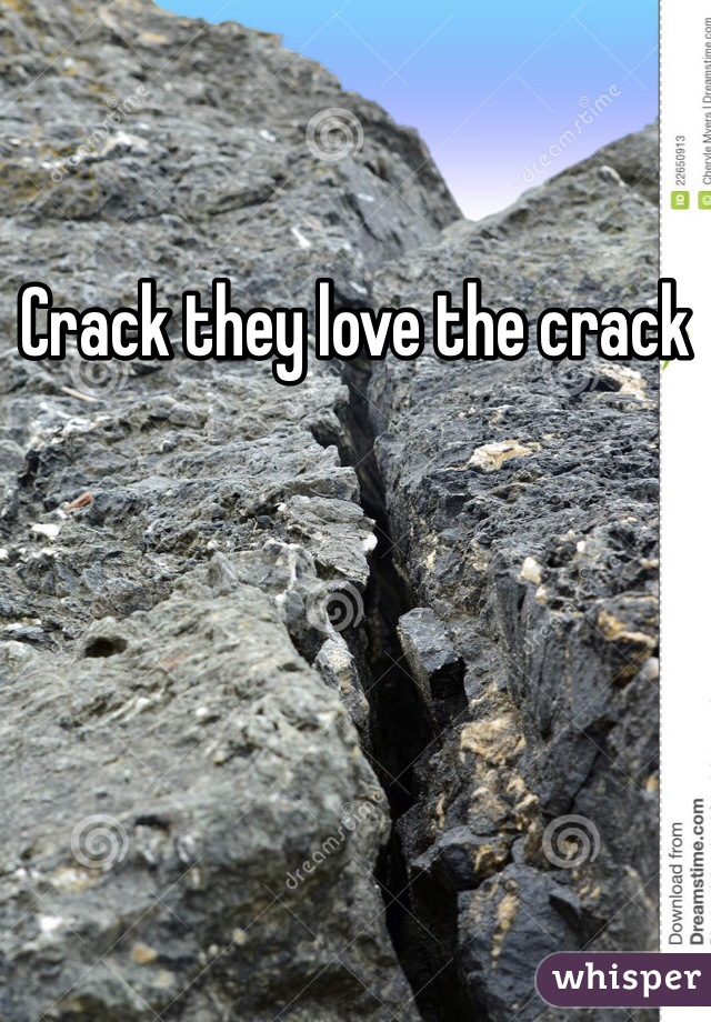 Crack they love the crack 