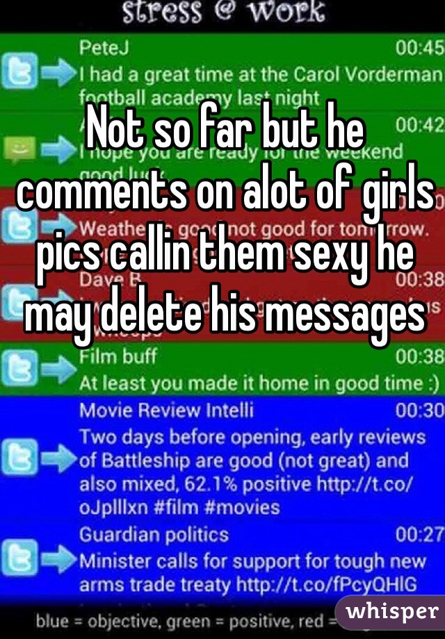 Not so far but he comments on alot of girls pics callin them sexy he may delete his messages  