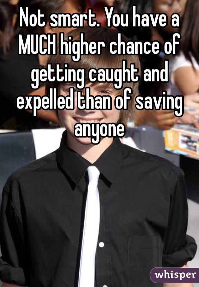 Not smart. You have a MUCH higher chance of getting caught and expelled than of saving anyone