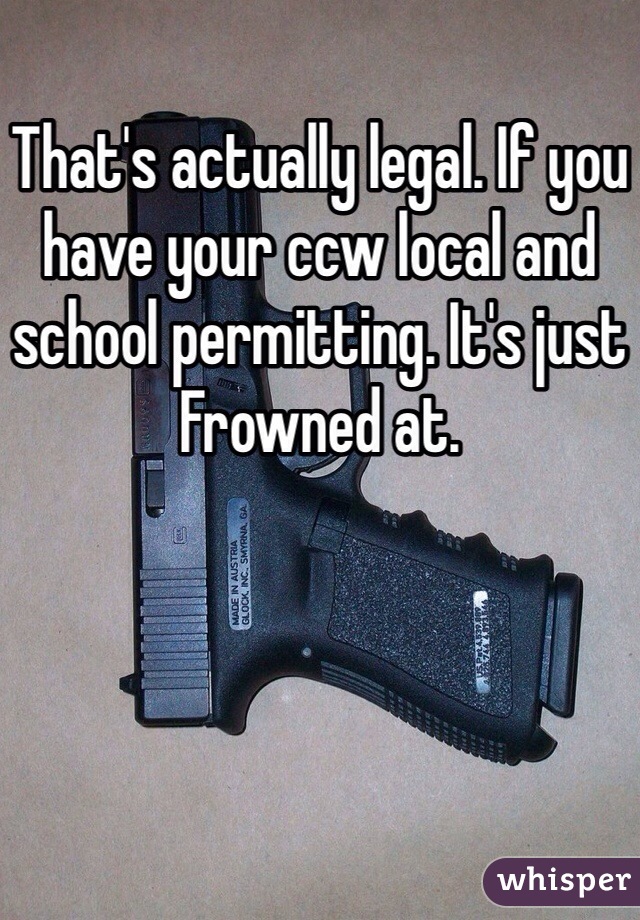 That's actually legal. If you have your ccw local and school permitting. It's just Frowned at. 