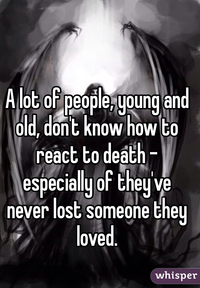 A lot of people, young and old, don't know how to react to death - especially of they've never lost someone they loved.