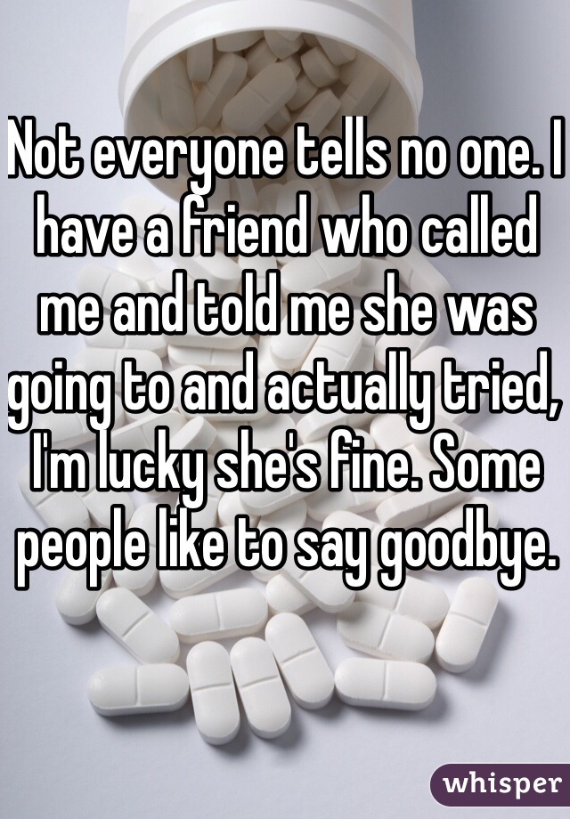 Not everyone tells no one. I have a friend who called me and told me she was going to and actually tried, I'm lucky she's fine. Some people like to say goodbye. 