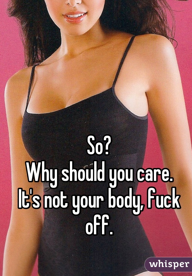 So?
Why should you care.
It's not your body, fuck off.