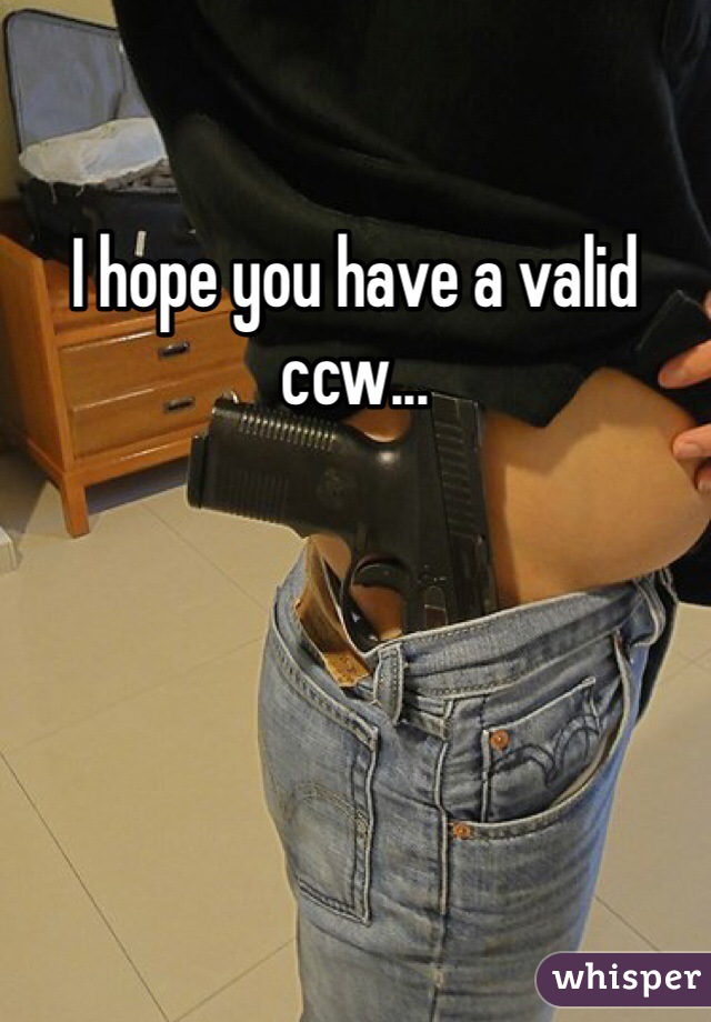 I hope you have a valid ccw...