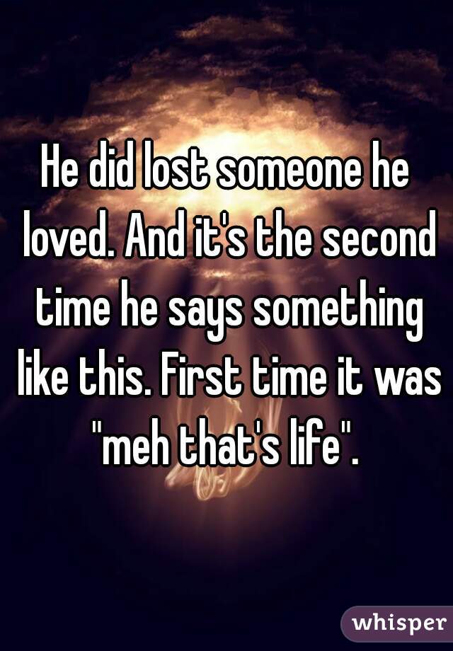 He did lost someone he loved. And it's the second time he says something like this. First time it was "meh that's life". 
