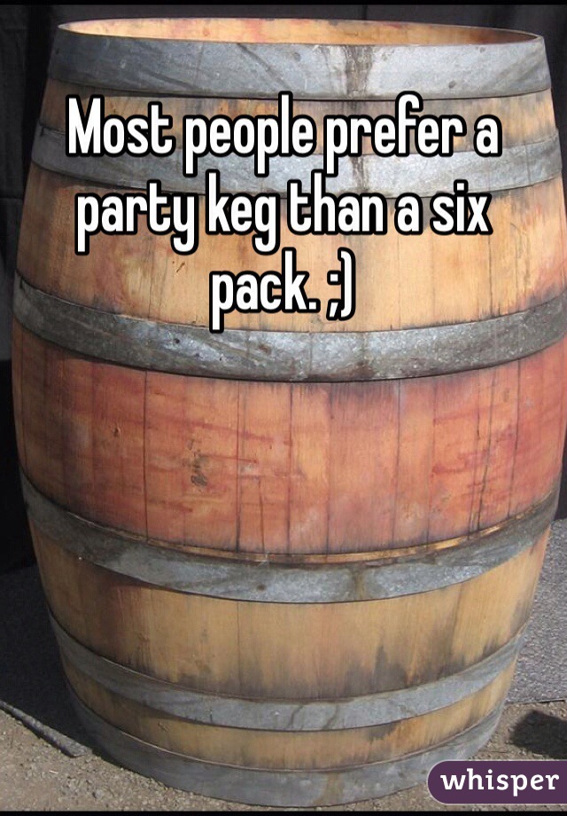 Most people prefer a party keg than a six pack. ;)