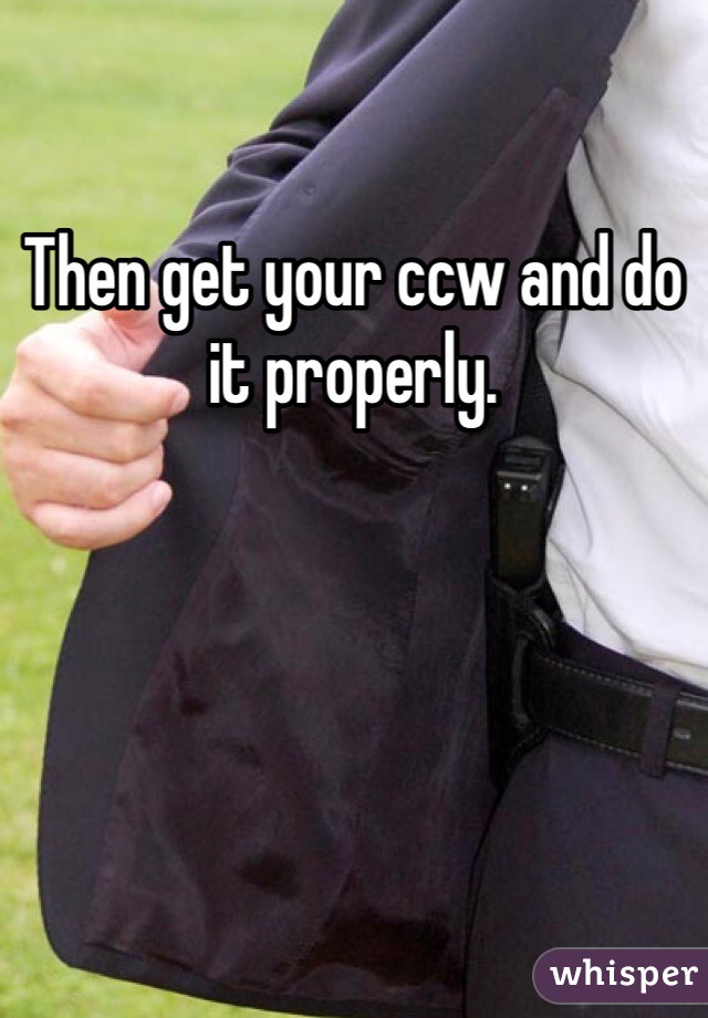 Then get your ccw and do it properly.