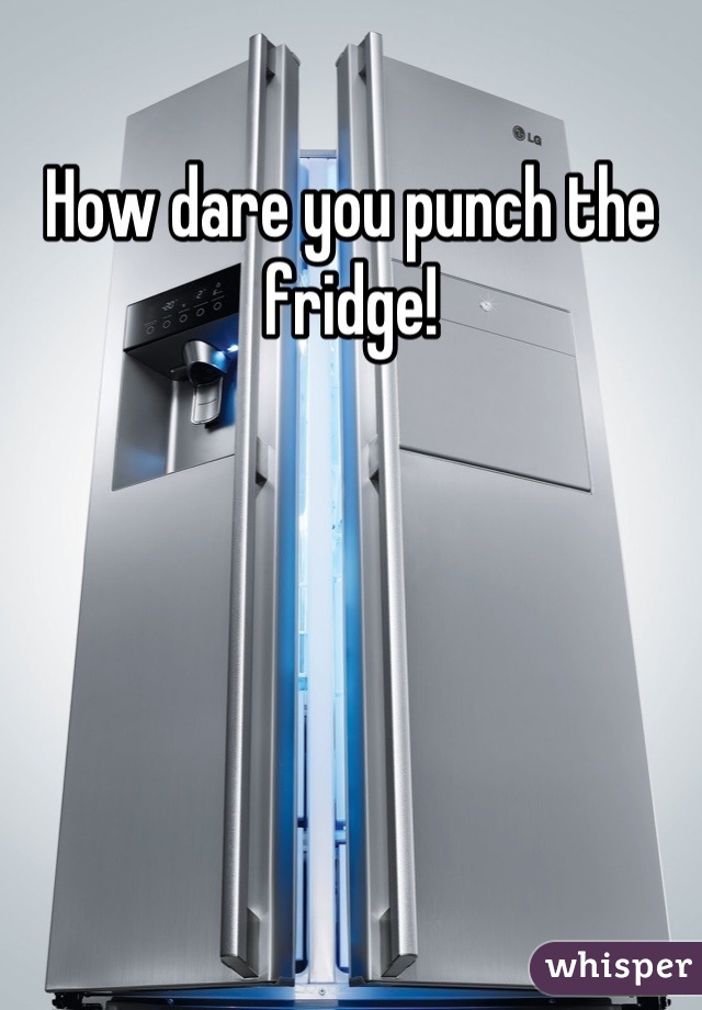 How dare you punch the fridge!