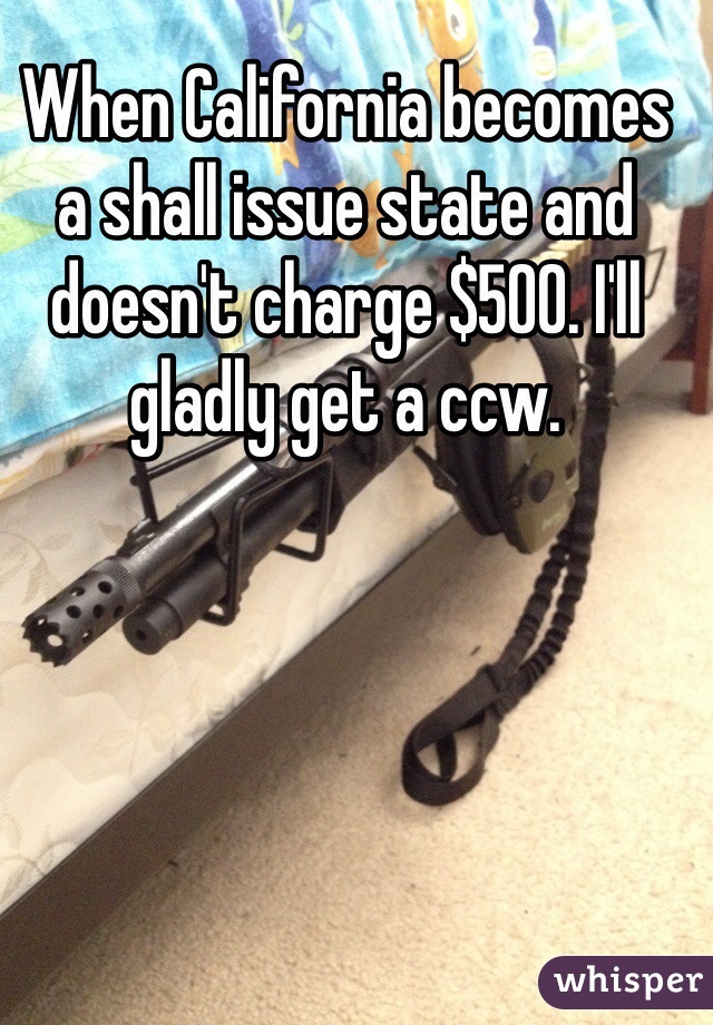 When California becomes a shall issue state and doesn't charge $500. I'll gladly get a ccw.