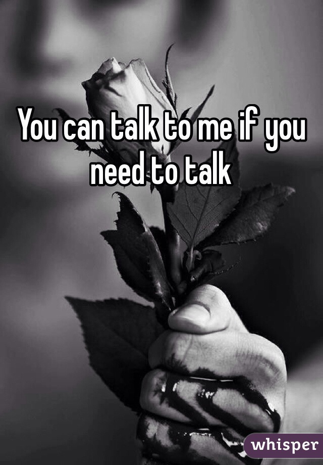 You can talk to me if you need to talk 