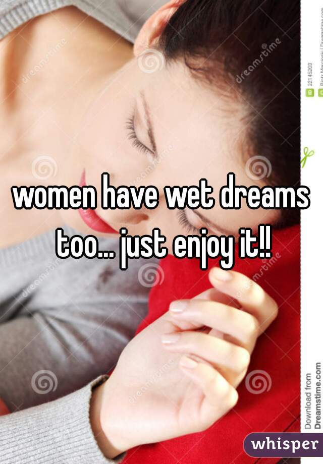 women have wet dreams too... just enjoy it!!