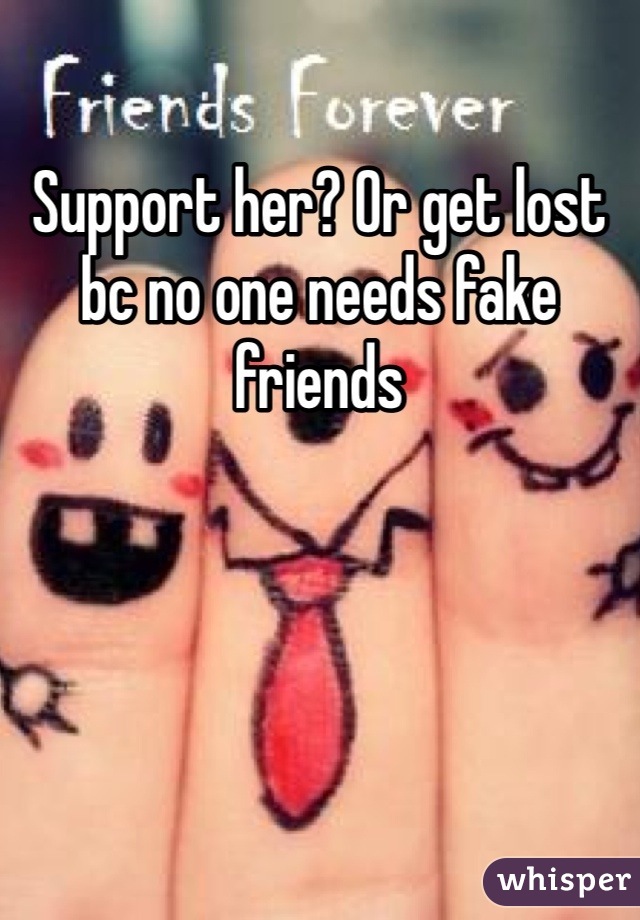 Support her? Or get lost bc no one needs fake friends 