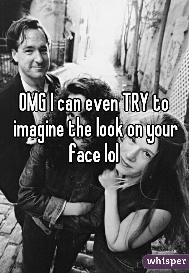 OMG I can even TRY to imagine the look on your face lol 